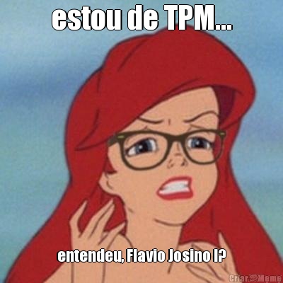 estou de TPM... entendeu, Flavio Josino !?