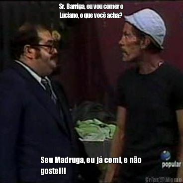 Sr. Barriga, eu vou comer o
Luciano, o que voc acha? Seu Madruga, eu j comi, e no
gostei!!