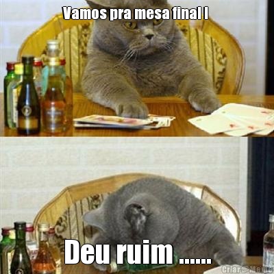 Vamos pra mesa final !  Deu ruim ......