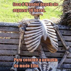 Esse  Wendel depois de
esperar 36 horas.. Para concluir a autpsia
do modo Elite.