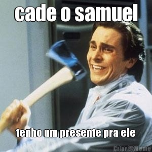 cade o samuel tenho um presente pra ele