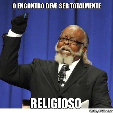 O ENCONTRO DEVE SER TOTALMENTE
 RELIGIOSO 