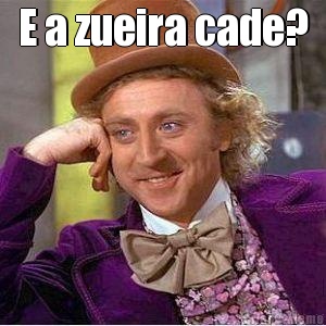 E a zueira cade? 