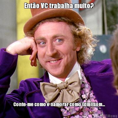 Ento VC trabalha muito? Conte-me como  namorar como Edmilsom...