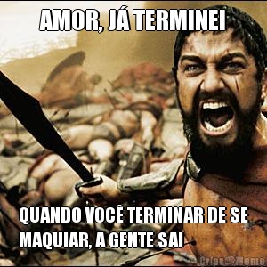 AMOR, J TERMINEI QUANDO VOC TERMINAR DE SE
MAQUIAR, A GENTE SAI