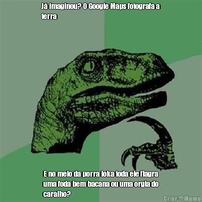 J imaginou? O Google Maps fotografa a
terra E no meio da porra loka toda ele flagra
uma foda bem bacana ou uma orgia do
caralho?