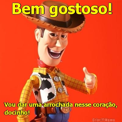 Bem gostoso! Vou dar uma arrochada nesse corao,
docinho!