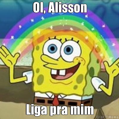 OI, Alisson Liga pra mim