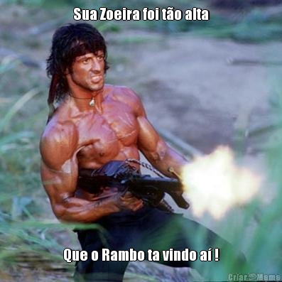 Sua Zoeira foi to alta Que o Rambo ta vindo a !