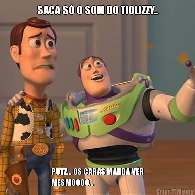 SACA S O SOM DO TIOLIZZY... PUTZ... OS CARAS MANDA VER
MESMOOOO...