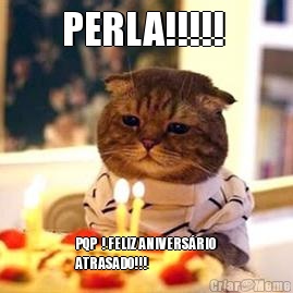 PERLA!!!!!  PQP  ! FELIZ ANIVERSRIO
ATRASADO!!!