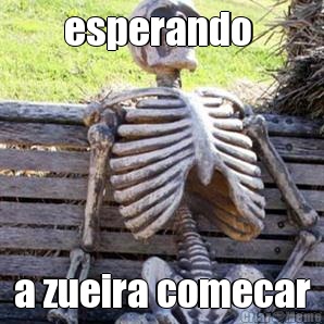 esperando  a zueira comecar