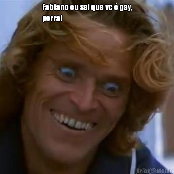 Fabiano eu sei que vc  gay,
porra! 