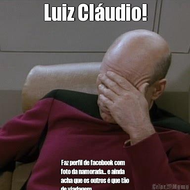 Luiz Cludio! Faz perfil de facebook com
foto da namorada... e ainda
acha que os outros  que to
de viadagem