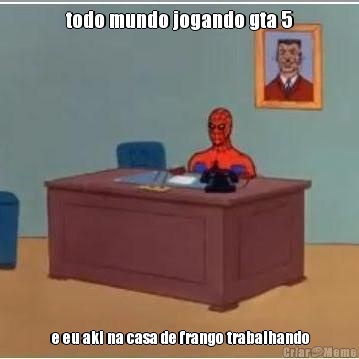 todo mundo jogando gta 5  e eu aki na casa de frango trabalhando