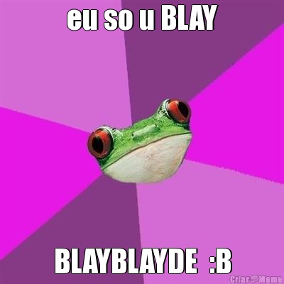 eu so u BLAY BLAYBLAYDE  :B