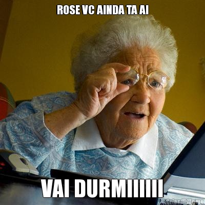 ROSE VC AINDA TA AI VAI DURMIIIIII