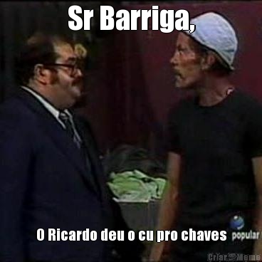 Sr Barriga, O Ricardo deu o cu pro chaves