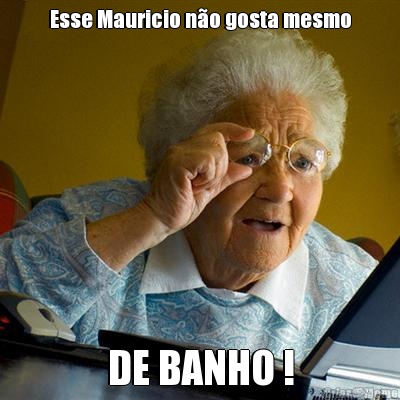 Esse Mauricio no gosta mesmo DE BANHO !