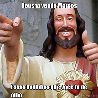 Deus ta vendo Marcos Essas novinhas que voc ta de
olho