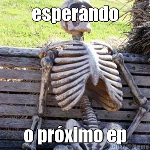 esperando o prximo ep