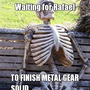 Waiting for Rafael TO FINISH METAL GEAR
SOLID