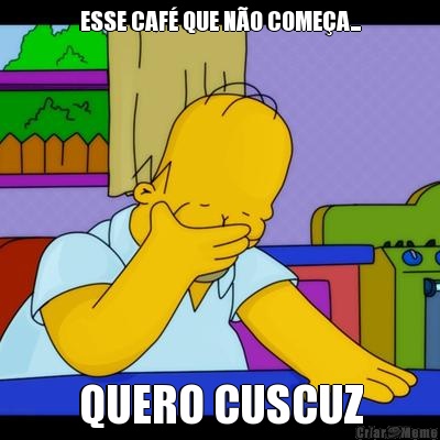 ESSE CAF QUE NO COMEA... QUERO CUSCUZ