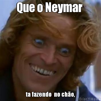 Que o Neymar  ta fazendo  no cho,