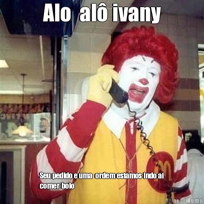 Alo  al ivany Seu pedido e uma  ordem estamos indo a
comer bolo