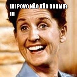 IAI POVO NO VO DORMIR
!!! 