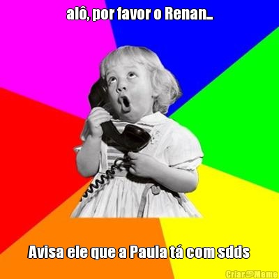 al, por favor o Renan... Avisa ele que a Paula t com sdds