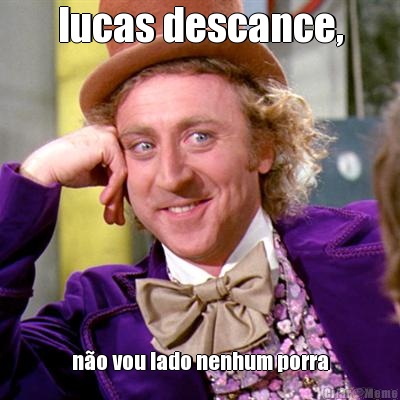 lucas descance, no vou lado nenhum porra