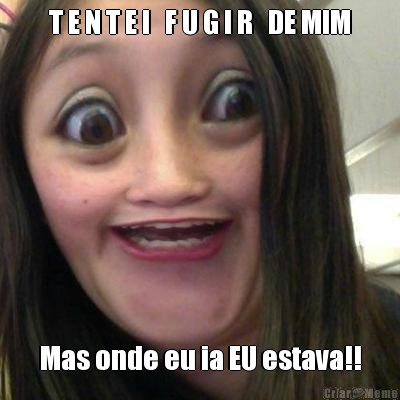 T E N T E I   F U G I R   DE MIM Mas onde eu ia EU estava!!