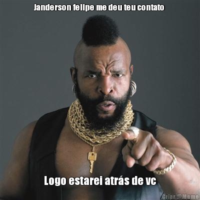 Janderson felipe me deu teu contato  Logo estarei atrs de vc