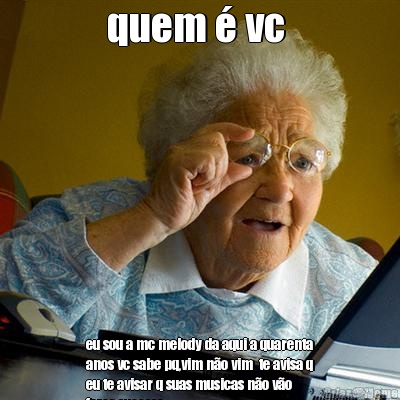 quem  vc  eu sou a mc melody da aqui a quarenta
anos vc sabe pq,vim no vim  te avisa q
eu te avisar q suas musicas no vo
fazer sucesso 