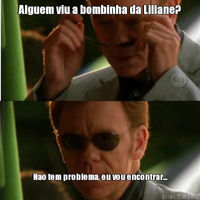 Alguem viu a bombinha da Liliane? Nao tem problema, eu vou encontrar...