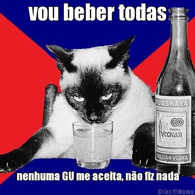 vou beber todas nenhuma GU me aceita, no fiz nada