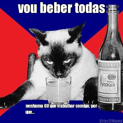 vou beber todas nenhuma GU que trabalhar comigo, por
que...