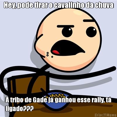 Hey, pode tirar o cavalinho da chuva A tribo de Gade j ganhou esse rally, t
ligado???