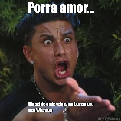 Porra amor... No sei de onde veio tanta buceta pro
meu Whatsup