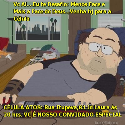 Vc Ai....Eu te Desafio: Menos Face e
Mais a Face de Deus...Venha hj para a
Clula CLULA ATOS: Rua Itupeva,81 Jd Laura s
20 hrs. VC  NOSSO CONVIDADO ESPECIAL