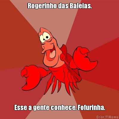 Rogerinho das Baleias. Esse a gente conhece. Fofurinha.