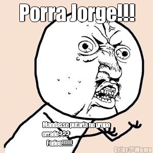 Porra Jorge!!! Mandasse putaria no grupo
errado???                     
    Fudeu!!!!!