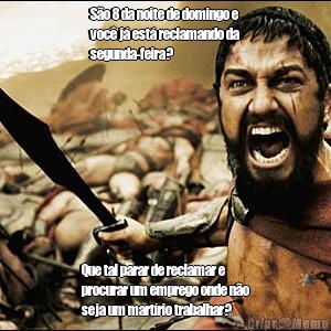 So 8 da noite de domingo e
voc j est reclamando da
segunda-feira?  Que tal parar de reclamar e
procurar um emprego onde no
seja um martrio trabalhar? 