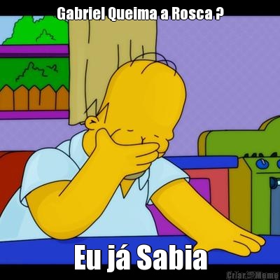 Gabriel Queima a Rosca ? Eu j Sabia