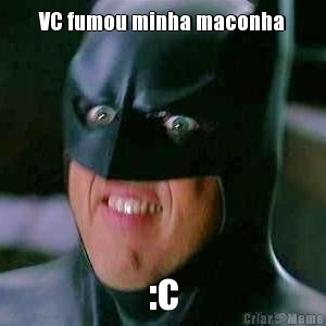 VC fumou minha maconha :c