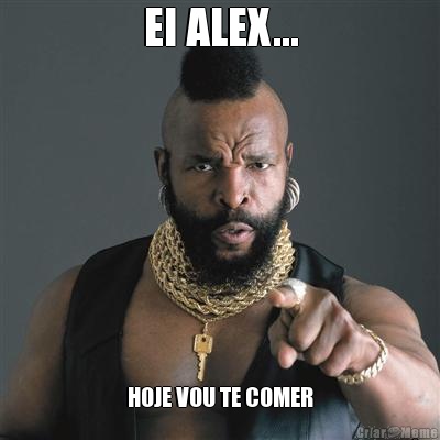 EI ALEX... HOJE VOU TE COMER