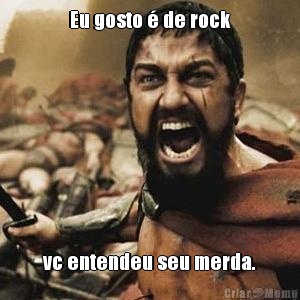 Eu gosto  de rock vc entendeu seu merda.