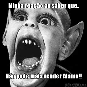 Minha reao ao saber que.. No pode mais vender Alamo!!