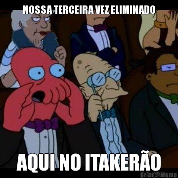 NOSSA TERCEIRA VEZ ELIMINADO AQUI NO ITAKERO